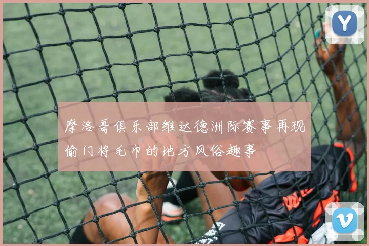 摩洛哥俱乐部维达德洲际赛事再现偷门将毛巾的地方风俗趣事