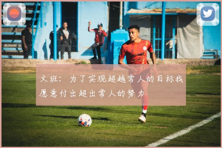 文班：为了实现超越常人的目标我愿意付出超出常人的努力