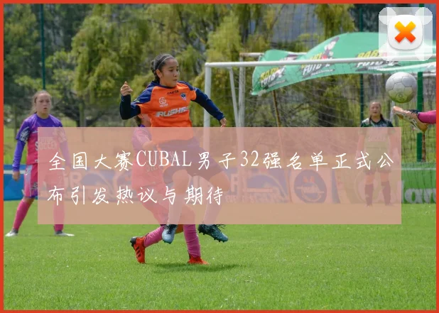 全国大赛CUBAL男子32强名单正式公布引发热议与期待