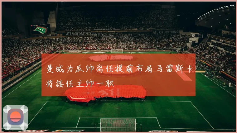 曼城为瓜帅离任提前布局马雷斯卡将接任主帅一职