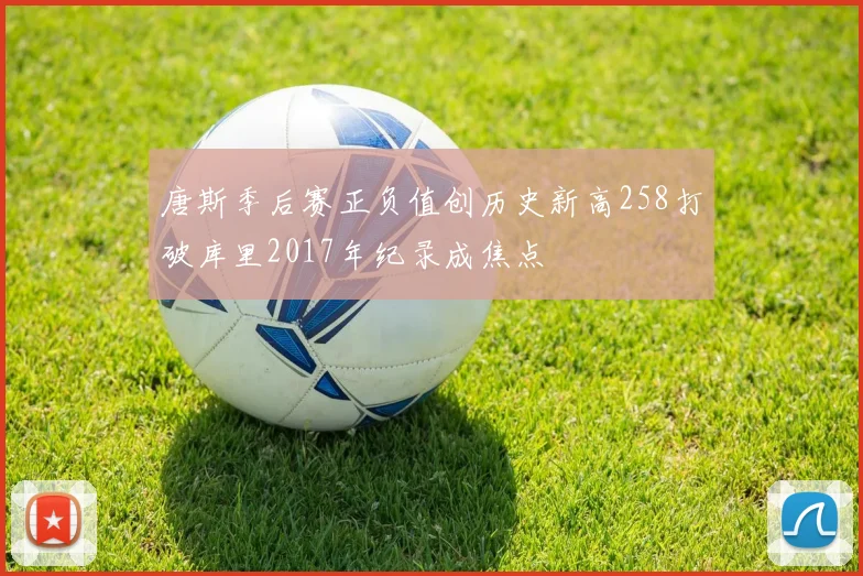 唐斯季后赛正负值创历史新高258打破库里2017年纪录成焦点