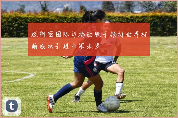 迈阿密国际与梅西联手期待世界杯前成功引进卡塞米罗