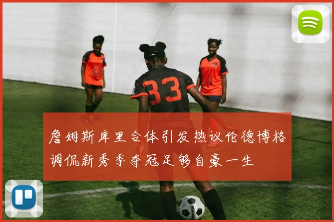 詹姆斯库里合体引发热议伦德博格调侃新秀季夺冠足够自豪一生
