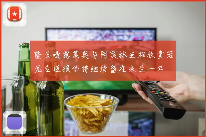 隆戈透露莱奥与阿莫林互相欣赏若无合适报价将继续留在米兰一年