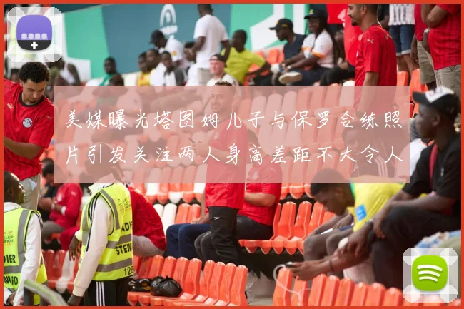 美媒曝光塔图姆儿子与保罗合练照片引发关注两人身高差距不大令人惊讶