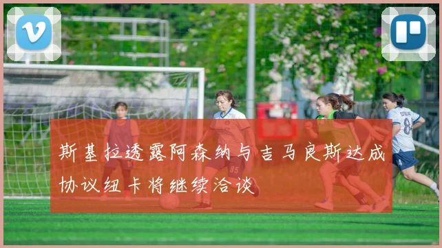 斯基拉透露阿森纳与吉马良斯达成协议纽卡将继续洽谈
