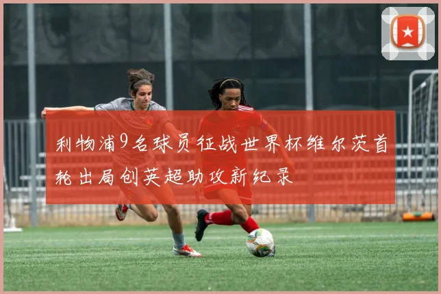 利物浦9名球员征战世界杯维尔茨首轮出局创英超助攻新纪录