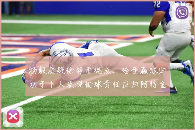 杨毅质疑徐静雨观点：哈登赢球归功于个人表现输球责任应归阿特金森教练