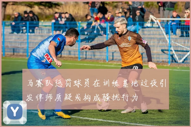 马赛队惩罚球员在训练基地过夜引发律师质疑或构成骚扰行为