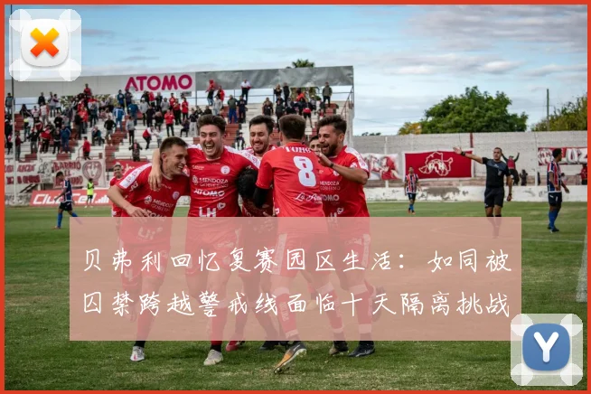 贝弗利回忆复赛园区生活：如同被囚禁跨越警戒线面临十天隔离挑战