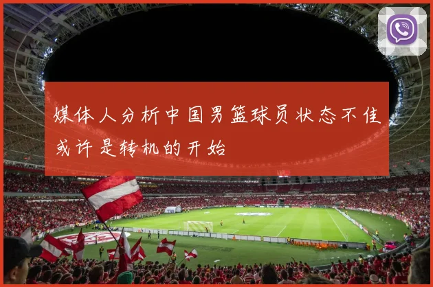 媒体人分析中国男篮球员状态不佳或许是转机的开始