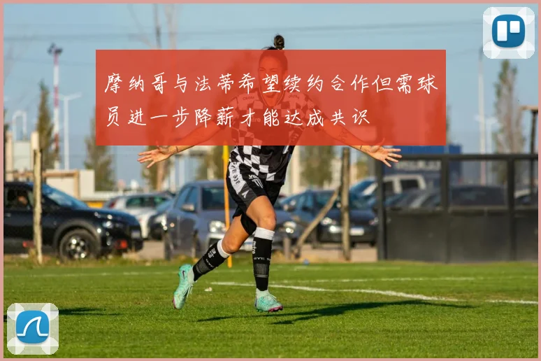 摩纳哥与法蒂希望续约合作但需球员进一步降薪才能达成共识