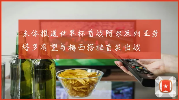 米体报道世界杯首战阿尔及利亚劳塔罗有望与梅西搭档首发出战