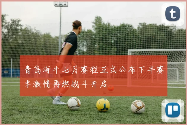 青岛海牛七月赛程正式公布下半赛季激情再燃战斗开启